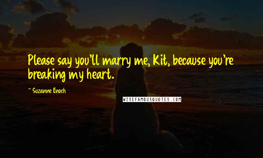 Suzanne Enoch Quotes: Please say you'll marry me, Kit, because you're breaking my heart.