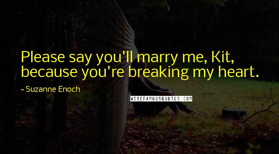 Suzanne Enoch Quotes: Please say you'll marry me, Kit, because you're breaking my heart.