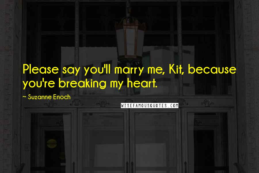 Suzanne Enoch Quotes: Please say you'll marry me, Kit, because you're breaking my heart.