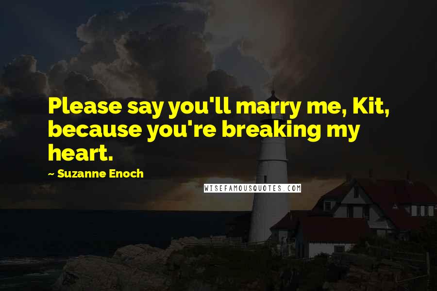 Suzanne Enoch Quotes: Please say you'll marry me, Kit, because you're breaking my heart.