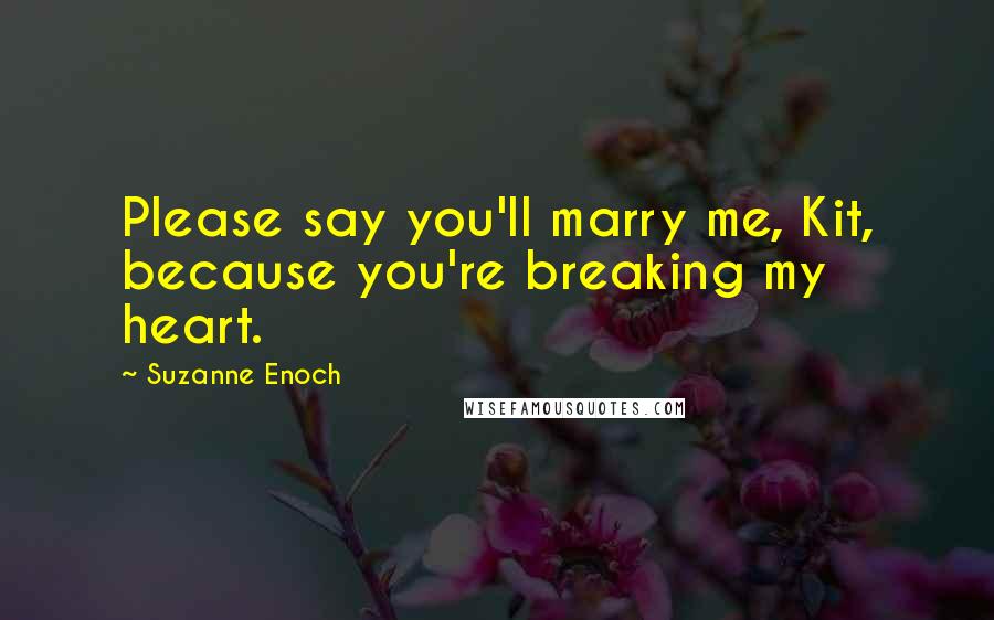 Suzanne Enoch Quotes: Please say you'll marry me, Kit, because you're breaking my heart.