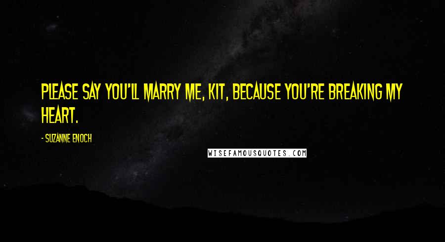 Suzanne Enoch Quotes: Please say you'll marry me, Kit, because you're breaking my heart.