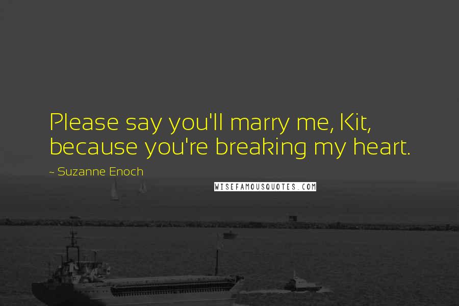 Suzanne Enoch Quotes: Please say you'll marry me, Kit, because you're breaking my heart.