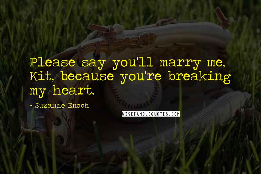 Suzanne Enoch Quotes: Please say you'll marry me, Kit, because you're breaking my heart.