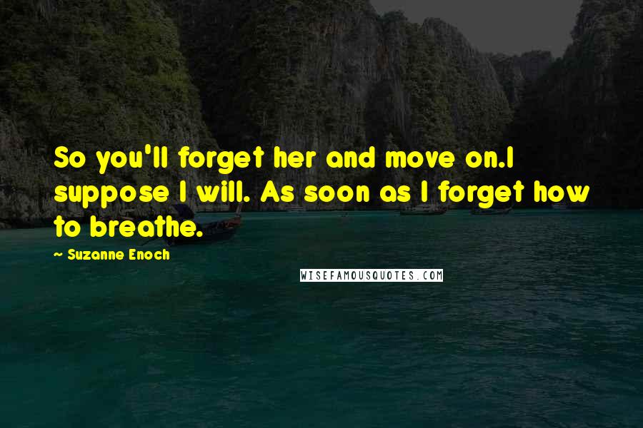 Suzanne Enoch Quotes: So you'll forget her and move on.I suppose I will. As soon as I forget how to breathe.