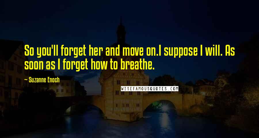 Suzanne Enoch Quotes: So you'll forget her and move on.I suppose I will. As soon as I forget how to breathe.