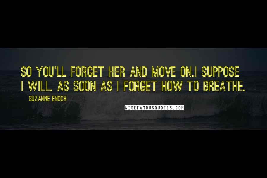 Suzanne Enoch Quotes: So you'll forget her and move on.I suppose I will. As soon as I forget how to breathe.