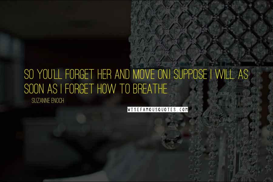 Suzanne Enoch Quotes: So you'll forget her and move on.I suppose I will. As soon as I forget how to breathe.