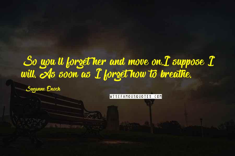 Suzanne Enoch Quotes: So you'll forget her and move on.I suppose I will. As soon as I forget how to breathe.