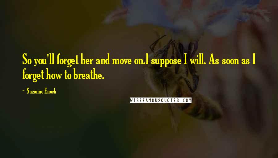 Suzanne Enoch Quotes: So you'll forget her and move on.I suppose I will. As soon as I forget how to breathe.