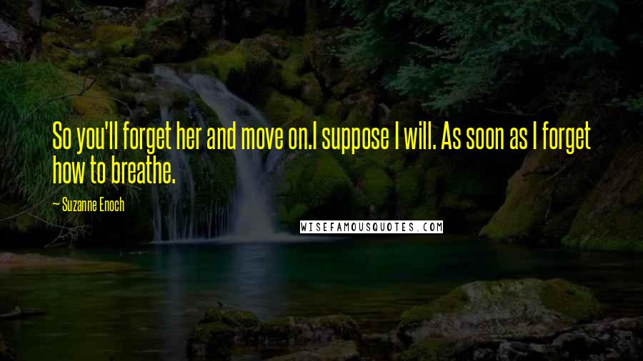 Suzanne Enoch Quotes: So you'll forget her and move on.I suppose I will. As soon as I forget how to breathe.