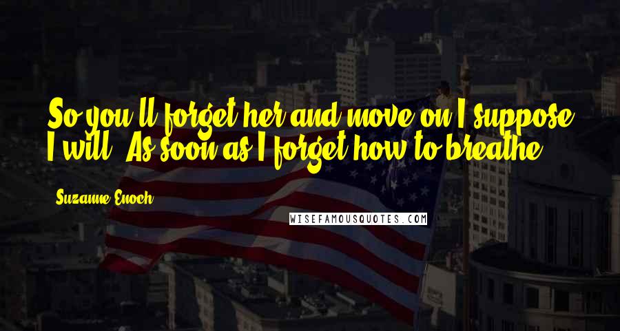 Suzanne Enoch Quotes: So you'll forget her and move on.I suppose I will. As soon as I forget how to breathe.