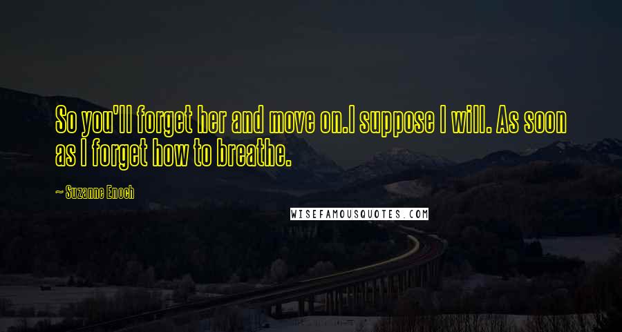 Suzanne Enoch Quotes: So you'll forget her and move on.I suppose I will. As soon as I forget how to breathe.