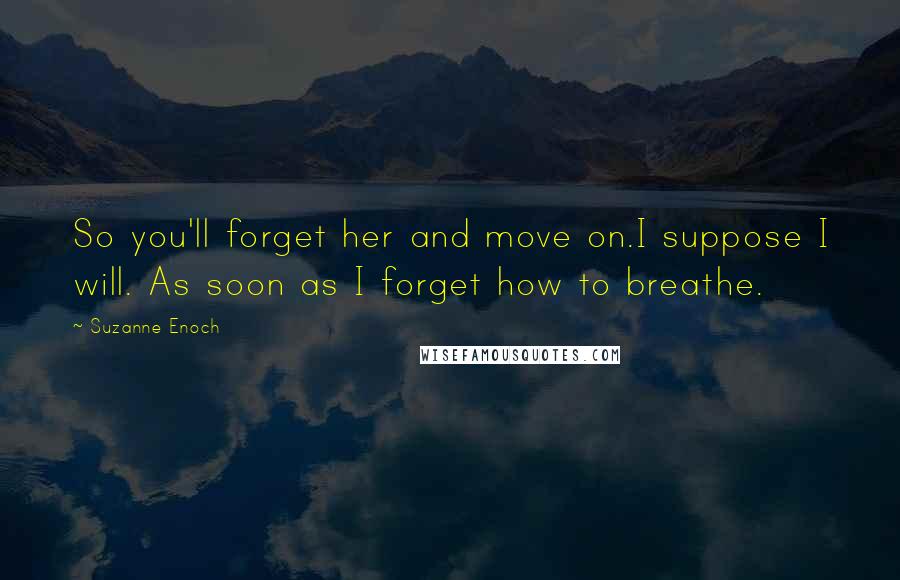 Suzanne Enoch Quotes: So you'll forget her and move on.I suppose I will. As soon as I forget how to breathe.