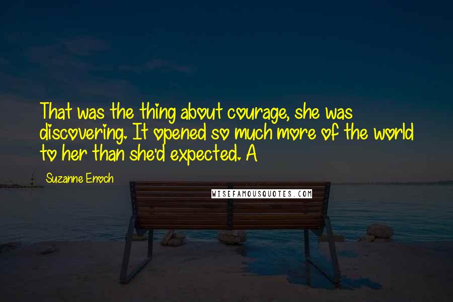 Suzanne Enoch Quotes: That was the thing about courage, she was discovering. It opened so much more of the world to her than she'd expected. A