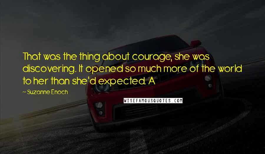 Suzanne Enoch Quotes: That was the thing about courage, she was discovering. It opened so much more of the world to her than she'd expected. A