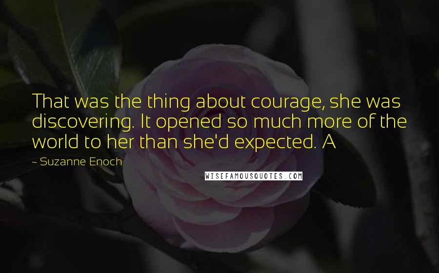 Suzanne Enoch Quotes: That was the thing about courage, she was discovering. It opened so much more of the world to her than she'd expected. A