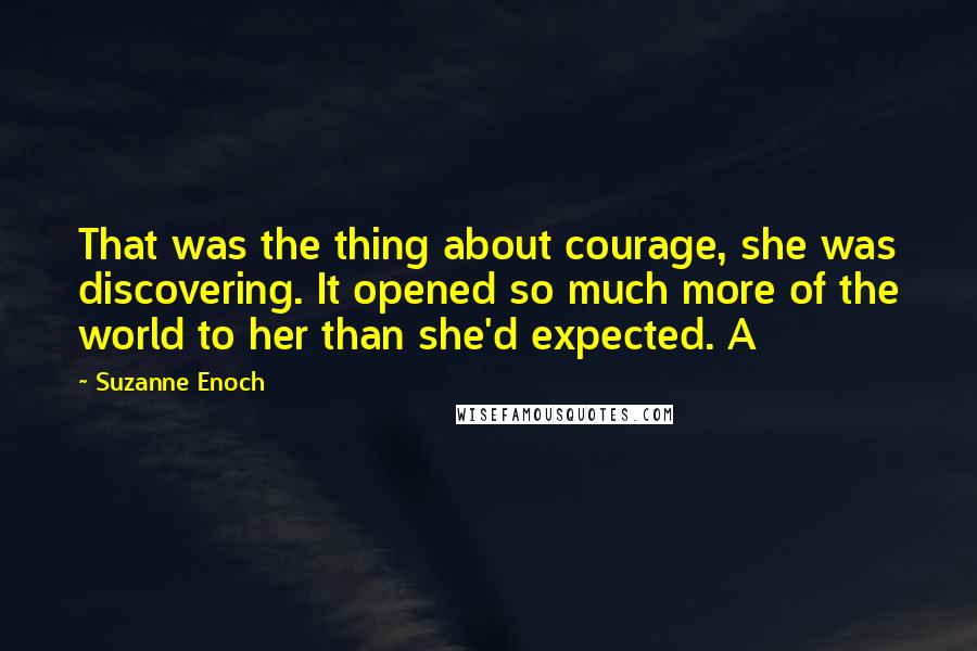 Suzanne Enoch Quotes: That was the thing about courage, she was discovering. It opened so much more of the world to her than she'd expected. A