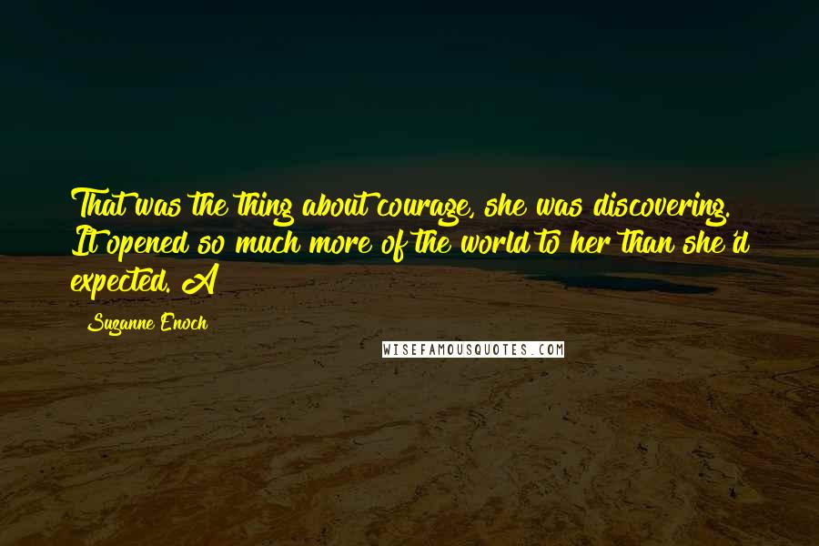 Suzanne Enoch Quotes: That was the thing about courage, she was discovering. It opened so much more of the world to her than she'd expected. A