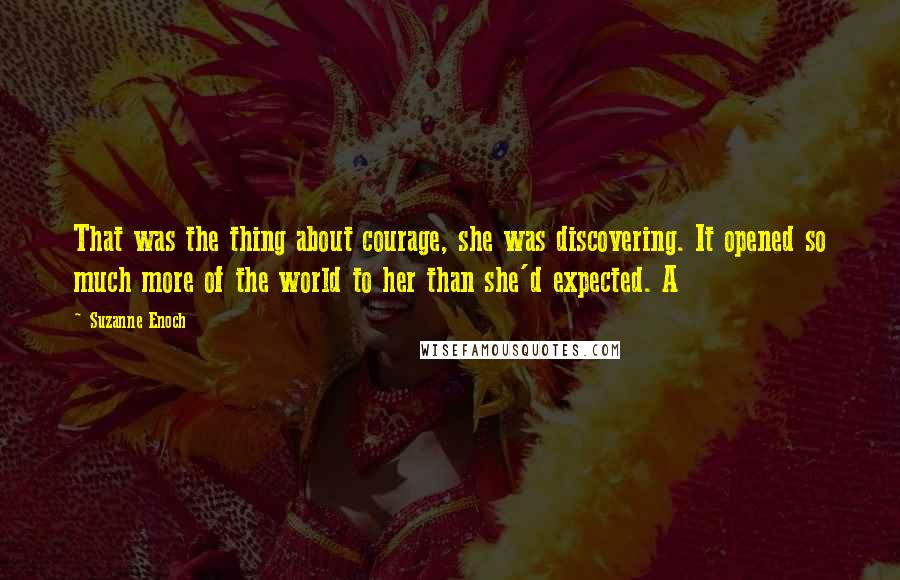 Suzanne Enoch Quotes: That was the thing about courage, she was discovering. It opened so much more of the world to her than she'd expected. A