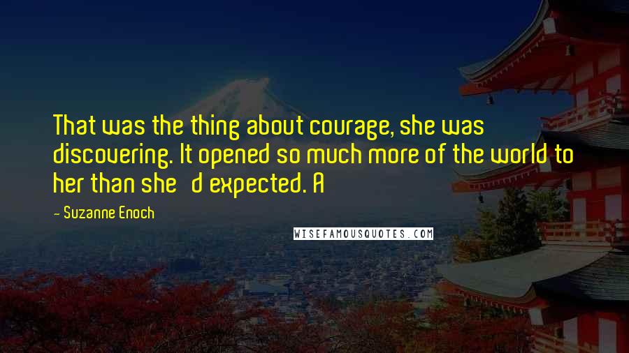 Suzanne Enoch Quotes: That was the thing about courage, she was discovering. It opened so much more of the world to her than she'd expected. A