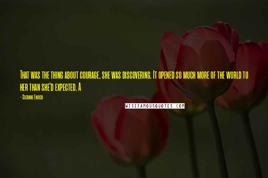 Suzanne Enoch Quotes: That was the thing about courage, she was discovering. It opened so much more of the world to her than she'd expected. A