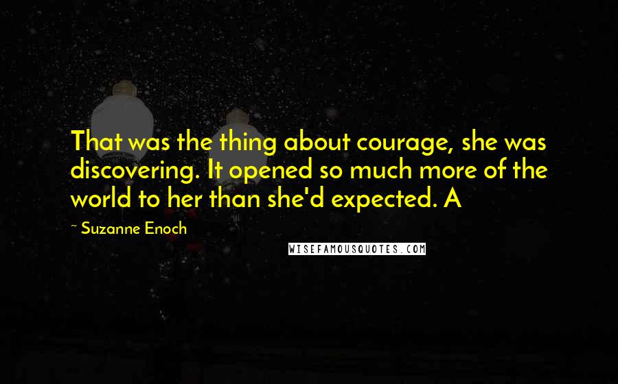 Suzanne Enoch Quotes: That was the thing about courage, she was discovering. It opened so much more of the world to her than she'd expected. A