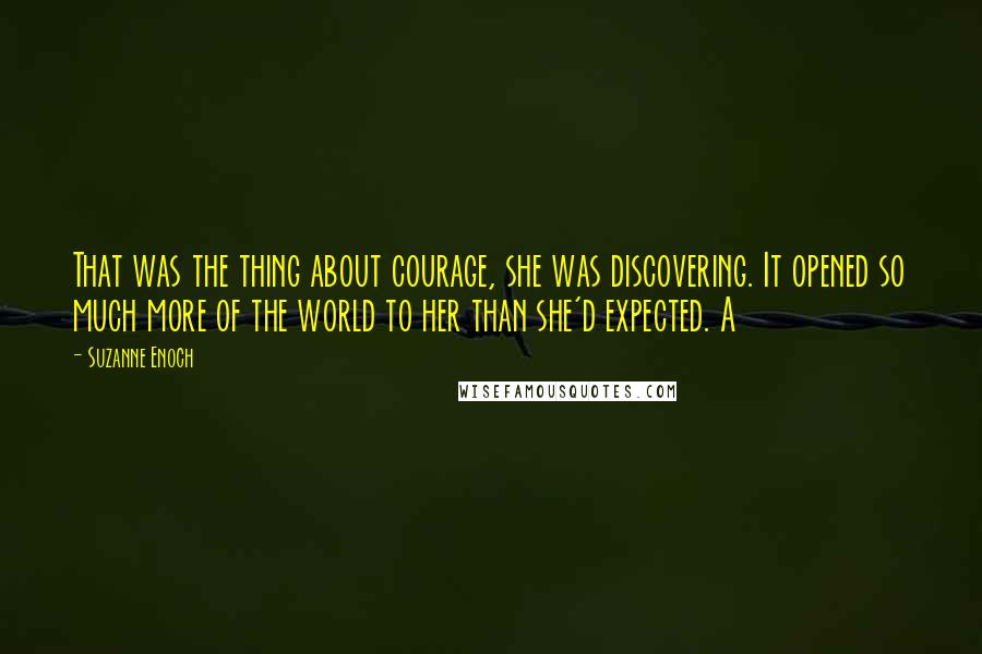 Suzanne Enoch Quotes: That was the thing about courage, she was discovering. It opened so much more of the world to her than she'd expected. A