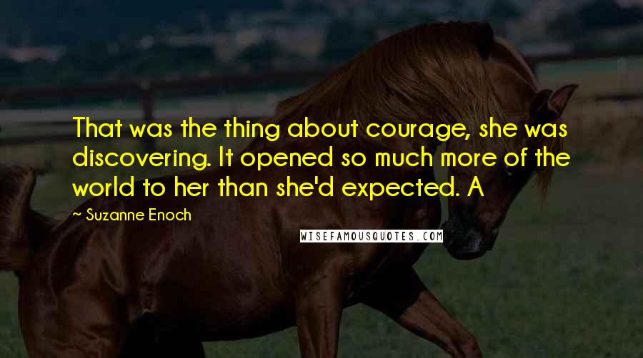 Suzanne Enoch Quotes: That was the thing about courage, she was discovering. It opened so much more of the world to her than she'd expected. A