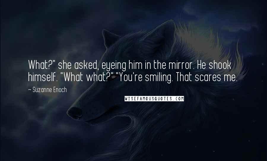 Suzanne Enoch Quotes: What?" she asked, eyeing him in the mirror. He shook himself. "What what?" "You're smiling. That scares me.