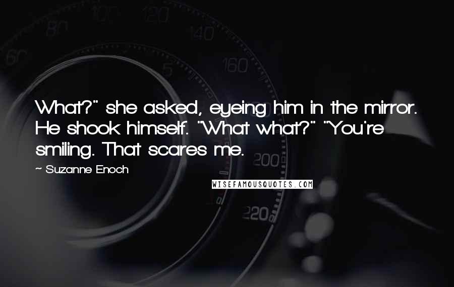 Suzanne Enoch Quotes: What?" she asked, eyeing him in the mirror. He shook himself. "What what?" "You're smiling. That scares me.