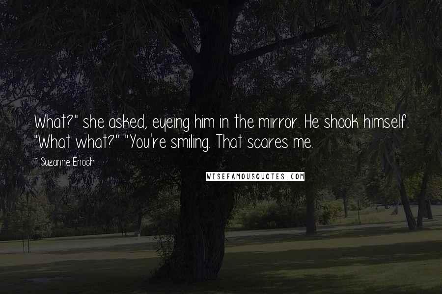 Suzanne Enoch Quotes: What?" she asked, eyeing him in the mirror. He shook himself. "What what?" "You're smiling. That scares me.