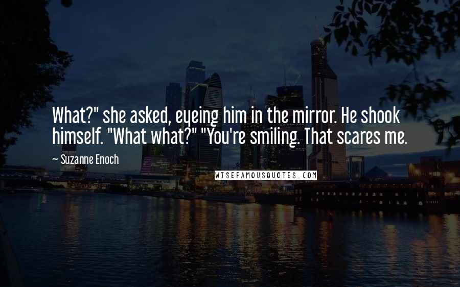 Suzanne Enoch Quotes: What?" she asked, eyeing him in the mirror. He shook himself. "What what?" "You're smiling. That scares me.