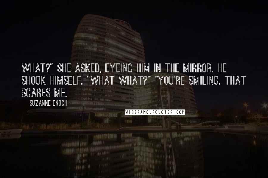 Suzanne Enoch Quotes: What?" she asked, eyeing him in the mirror. He shook himself. "What what?" "You're smiling. That scares me.