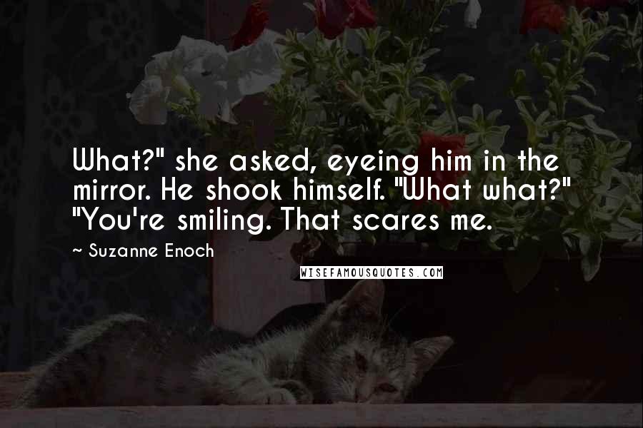 Suzanne Enoch Quotes: What?" she asked, eyeing him in the mirror. He shook himself. "What what?" "You're smiling. That scares me.