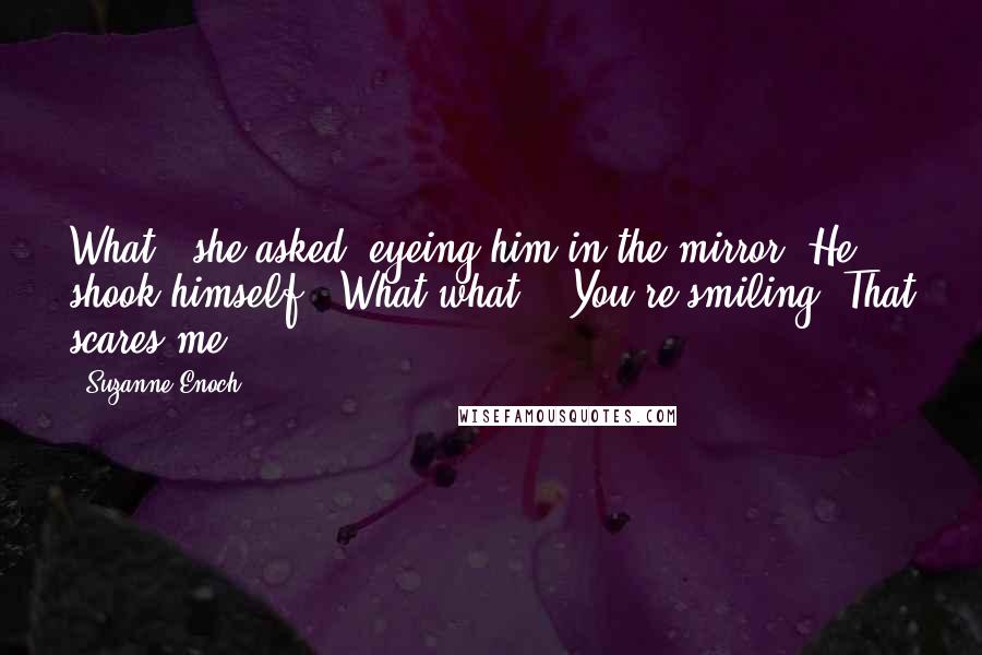 Suzanne Enoch Quotes: What?" she asked, eyeing him in the mirror. He shook himself. "What what?" "You're smiling. That scares me.