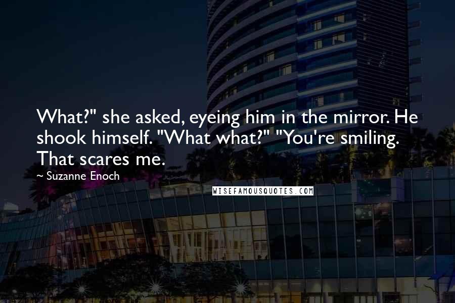 Suzanne Enoch Quotes: What?" she asked, eyeing him in the mirror. He shook himself. "What what?" "You're smiling. That scares me.