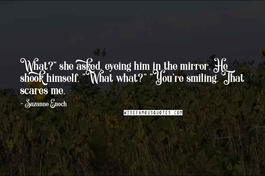 Suzanne Enoch Quotes: What?" she asked, eyeing him in the mirror. He shook himself. "What what?" "You're smiling. That scares me.