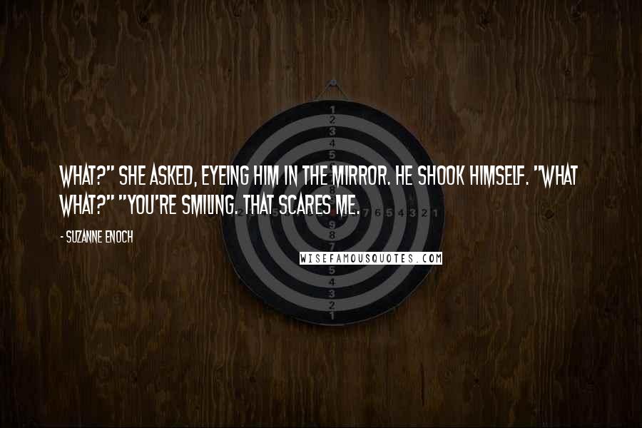 Suzanne Enoch Quotes: What?" she asked, eyeing him in the mirror. He shook himself. "What what?" "You're smiling. That scares me.