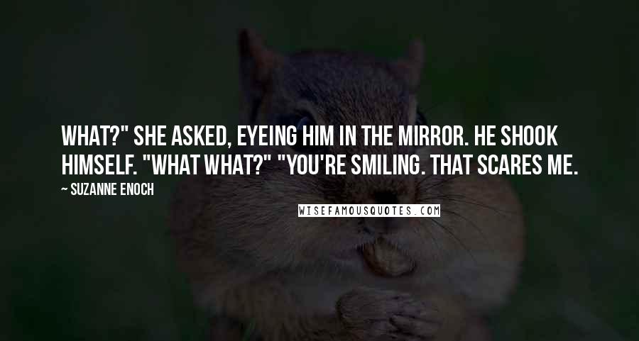 Suzanne Enoch Quotes: What?" she asked, eyeing him in the mirror. He shook himself. "What what?" "You're smiling. That scares me.