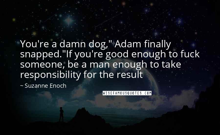 Suzanne Enoch Quotes: You're a damn dog," Adam finally snapped."If you're good enough to fuck someone, be a man enough to take responsibility for the result