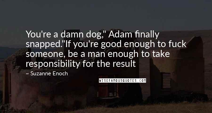 Suzanne Enoch Quotes: You're a damn dog," Adam finally snapped."If you're good enough to fuck someone, be a man enough to take responsibility for the result