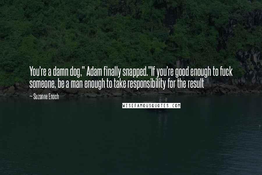 Suzanne Enoch Quotes: You're a damn dog," Adam finally snapped."If you're good enough to fuck someone, be a man enough to take responsibility for the result