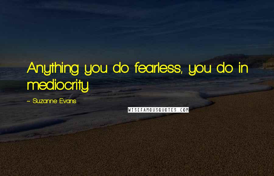 Suzanne Evans Quotes: Anything you do fearless, you do in mediocrity.