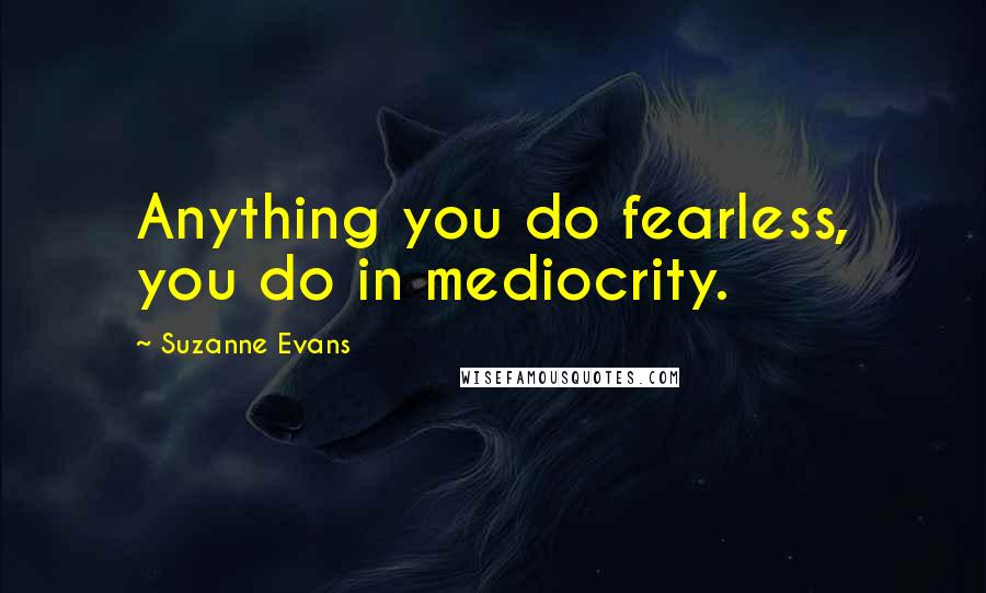 Suzanne Evans Quotes: Anything you do fearless, you do in mediocrity.