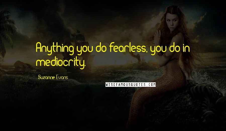 Suzanne Evans Quotes: Anything you do fearless, you do in mediocrity.