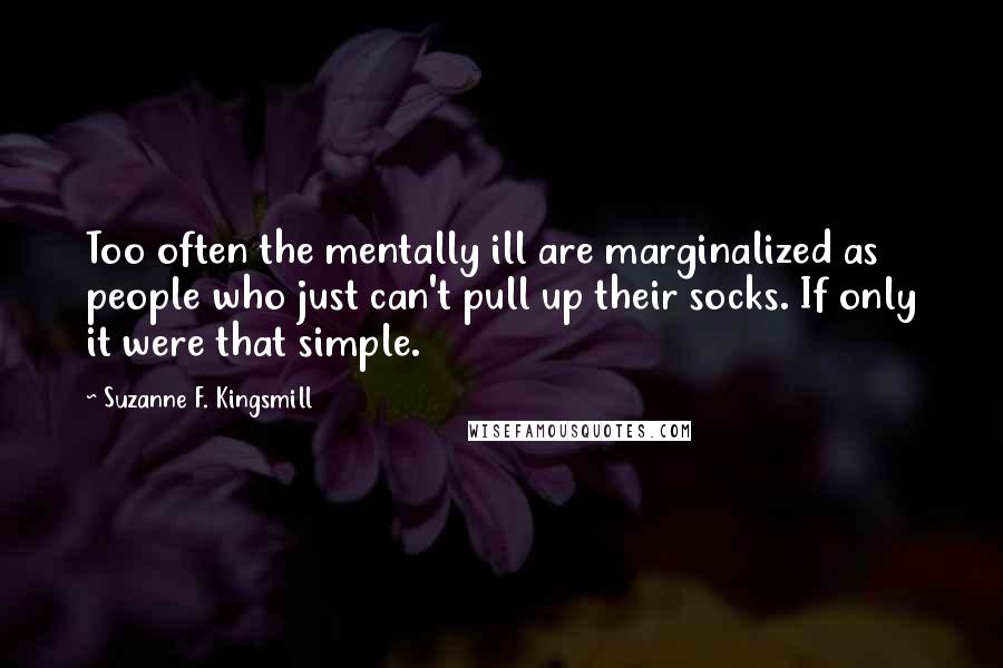 Suzanne F. Kingsmill Quotes: Too often the mentally ill are marginalized as people who just can't pull up their socks. If only it were that simple.