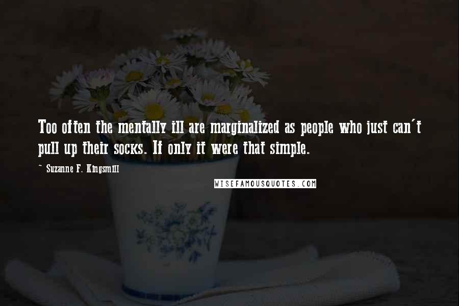 Suzanne F. Kingsmill Quotes: Too often the mentally ill are marginalized as people who just can't pull up their socks. If only it were that simple.