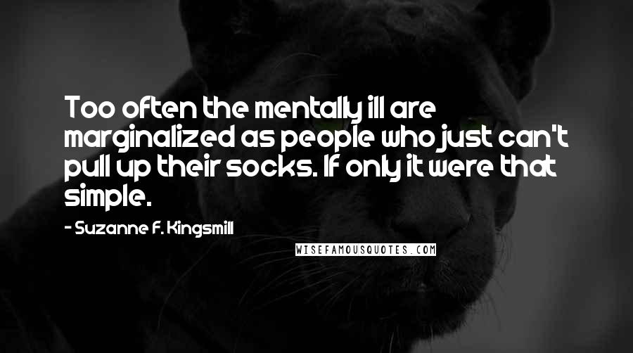 Suzanne F. Kingsmill Quotes: Too often the mentally ill are marginalized as people who just can't pull up their socks. If only it were that simple.