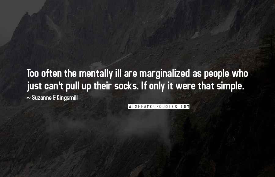 Suzanne F. Kingsmill Quotes: Too often the mentally ill are marginalized as people who just can't pull up their socks. If only it were that simple.